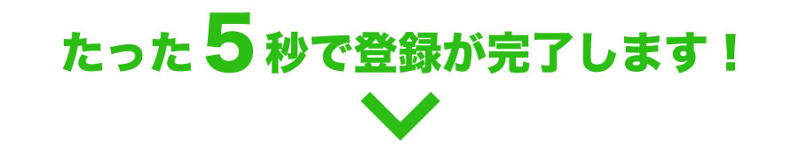 たった5秒で登録が完了します!