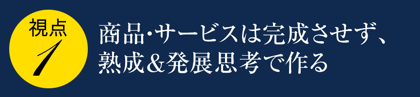 １、商品・サービスは完成させず、熟成＆発展思考で作る