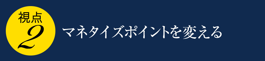 ２、マネタイズポイントを変える