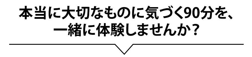 本当に大切なものに気づく90分を、一緒に体験しませんか？